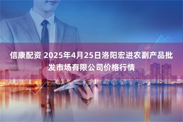 信康配资 2025年4月25日洛阳宏进农副产品批发市场有限公司价格行情