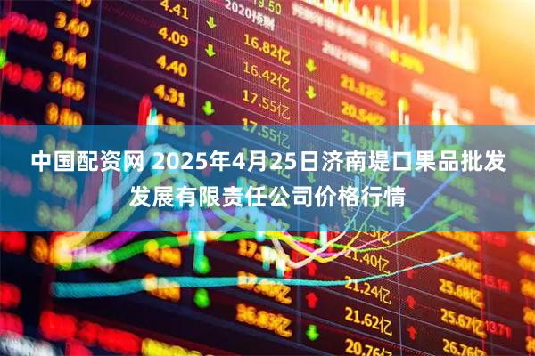 中国配资网 2025年4月25日济南堤口果品批发发展有限责任公司价格行情