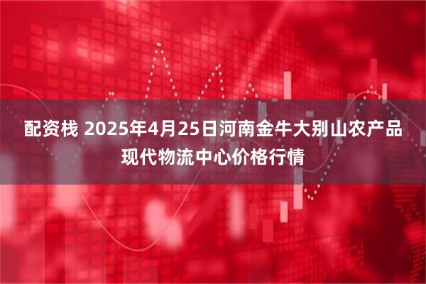 配资栈 2025年4月25日河南金牛大别山农产品现代物流中心价格行情