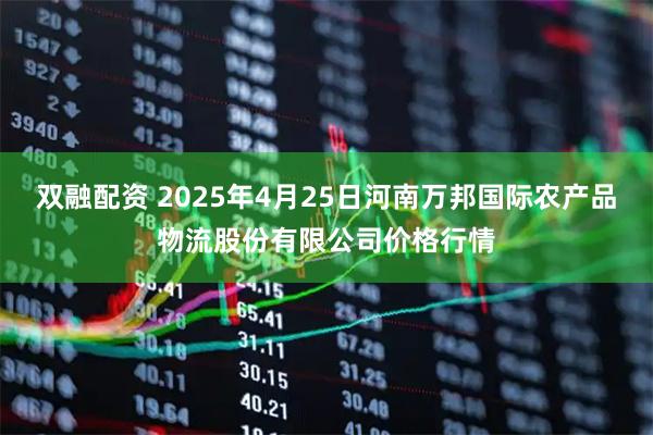 双融配资 2025年4月25日河南万邦国际农产品物流股份有限公司价格行情