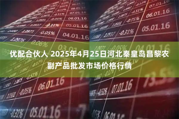 优配合伙人 2025年4月25日河北秦皇岛昌黎农副产品批发市场价格行情