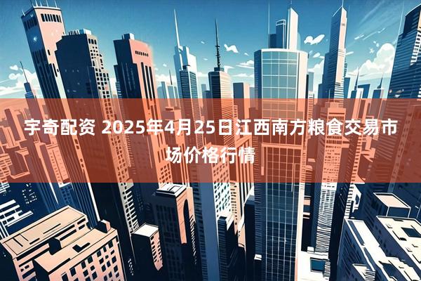 宇奇配资 2025年4月25日江西南方粮食交易市场价格行情