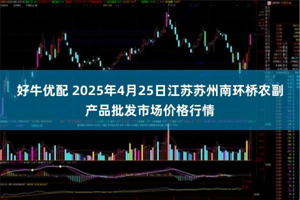 好牛优配 2025年4月25日江苏苏州南环桥农副产品批发市场价格行情