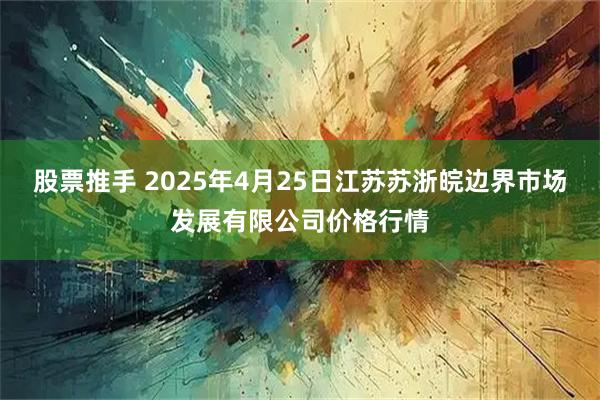 股票推手 2025年4月25日江苏苏浙皖边界市场发展有限公司价格行情