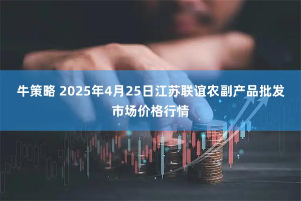 牛策略 2025年4月25日江苏联谊农副产品批发市场价格行情
