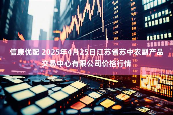 信康优配 2025年4月25日江苏省苏中农副产品交易中心有限公司价格行情