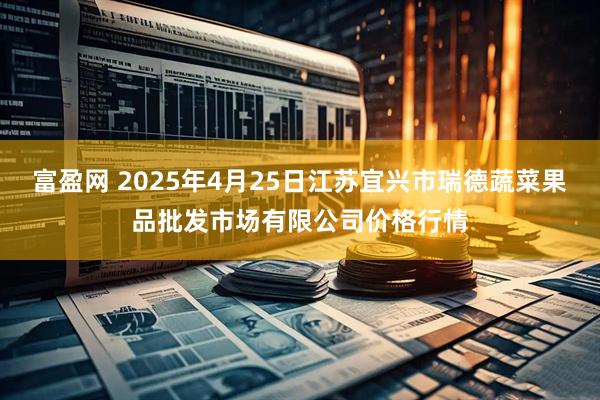 富盈网 2025年4月25日江苏宜兴市瑞德蔬菜果品批发市场有限公司价格行情