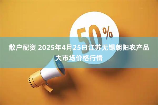 散户配资 2025年4月25日江苏无锡朝阳农产品大市场价格行情