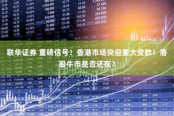 联华证券 重磅信号！香港市场突迎重大变数！港股牛市是否还在？