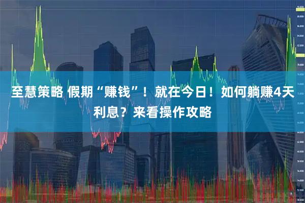至慧策略 假期“赚钱”！就在今日！如何躺赚4天利息？来看操作攻略