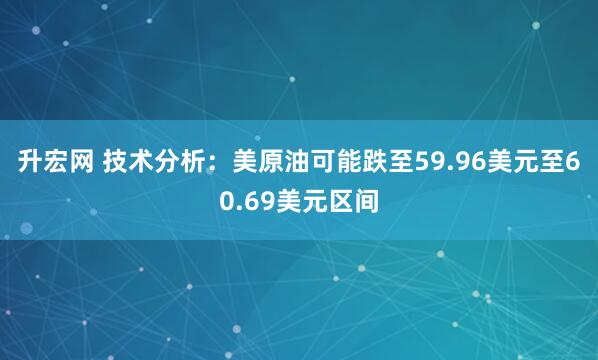 升宏网 技术分析：美原油可能跌至59.96美元至60.69美元区间