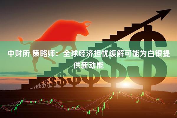 中财所 策略师：全球经济担忧缓解可能为白银提供新动能