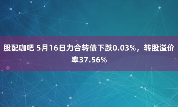 股配咖吧 5月16日力合转债下跌0.03%，转股溢价率37.56%