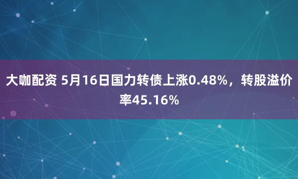 大咖配资 5月16日国力转债上涨0.48%，转股溢价率45.16%