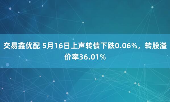 交易鑫优配 5月16日上声转债下跌0.06%，转股溢价率36.01%