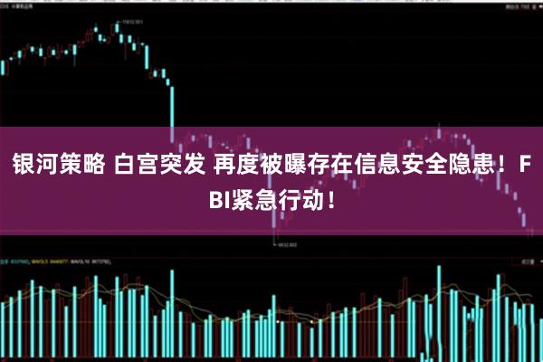 银河策略 白宫突发 再度被曝存在信息安全隐患！FBI紧急行动！