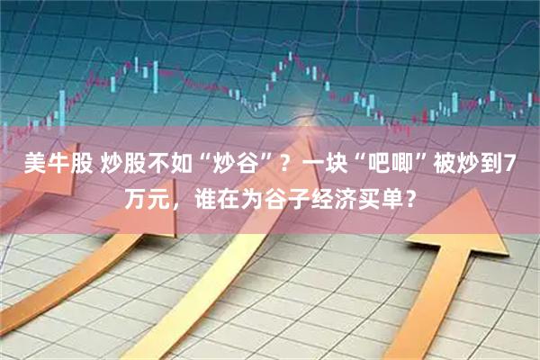 美牛股 炒股不如“炒谷”？一块“吧唧”被炒到7万元，谁在为谷子经济买单？