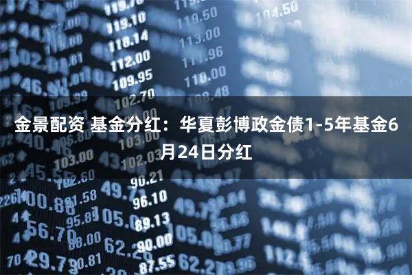 金景配资 基金分红：华夏彭博政金债1-5年基金6月24日分红