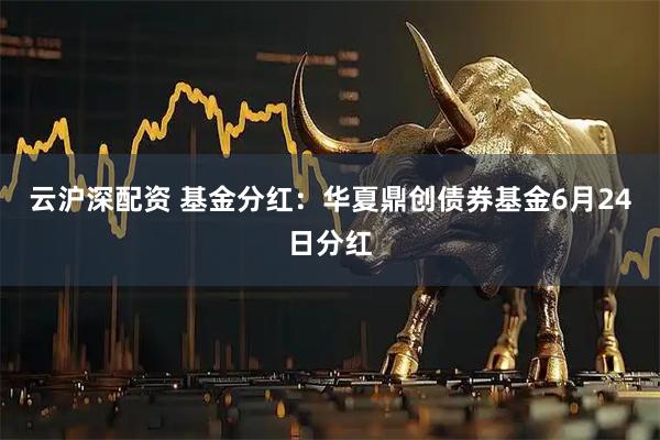 云沪深配资 基金分红:华夏鼎创债券基金6月24日分红