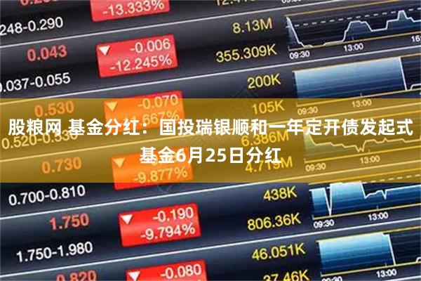 股粮网 基金分红：国投瑞银顺和一年定开债发起式基金6月25日分红