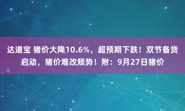 达道宝 猪价大降10.6%，超预期下跌！双节备货启动，猪价难改颓势！附：9月27日猪价