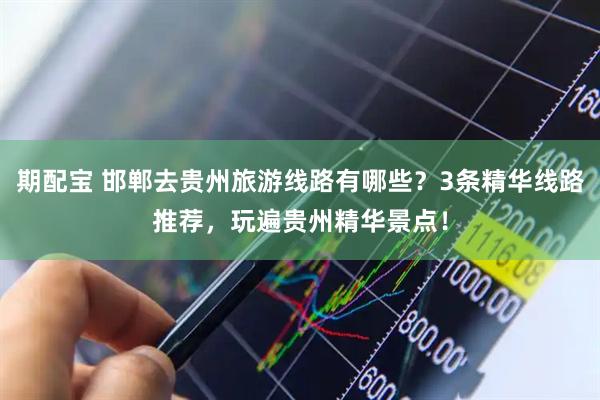 期配宝 邯郸去贵州旅游线路有哪些？3条精华线路推荐，玩遍贵州精华景点！
