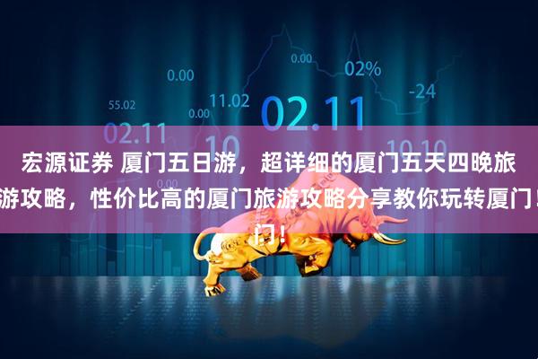 宏源证券 厦门五日游，超详细的厦门五天四晚旅游攻略，性价比高的厦门旅游攻略分享教你玩转厦门！