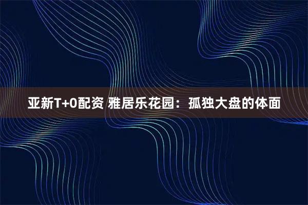 亚新T+0配资 雅居乐花园：孤独大盘的体面