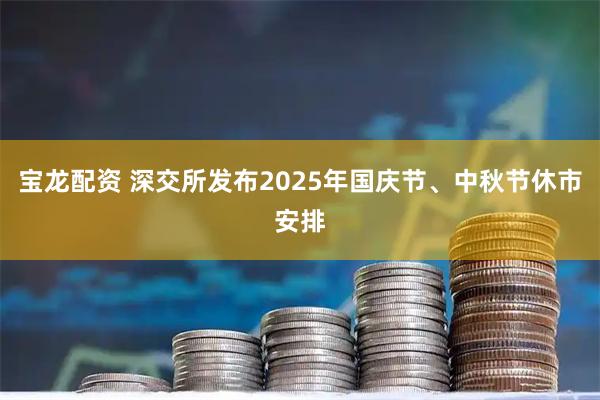 宝龙配资 深交所发布2025年国庆节、中秋节休市安排