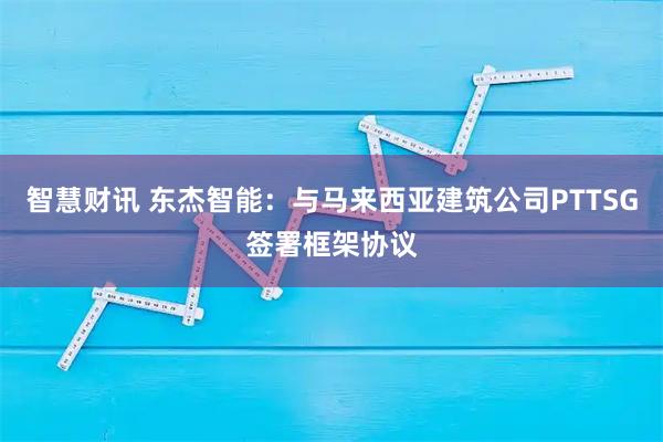 智慧财讯 东杰智能：与马来西亚建筑公司PTTSG签署框架协议