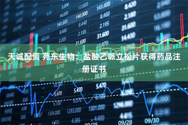 天诚配资 苑东生物：盐酸乙哌立松片获得药品注册证书