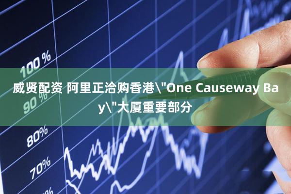 威贤配资 阿里正洽购香港＂One Causeway Bay＂大厦重要部分