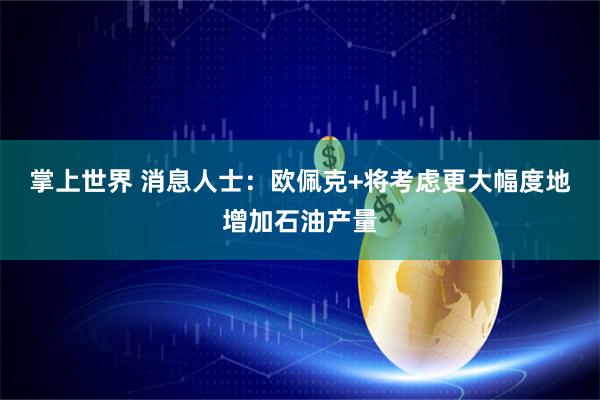 掌上世界 消息人士：欧佩克+将考虑更大幅度地增加石油产量