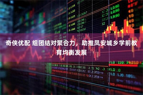 奇侠优配 组团结对聚合力，助推凤安城乡学前教育均衡发展