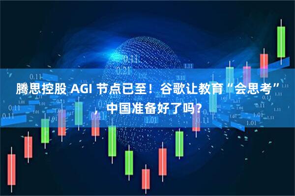 腾思控股 AGI 节点已至！谷歌让教育“会思考”，中国准备好了吗？
