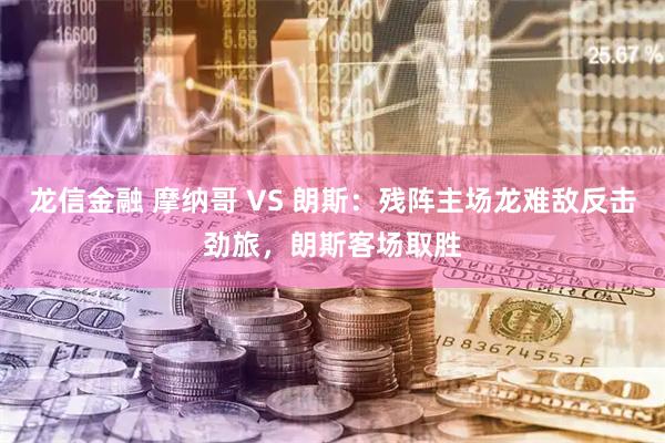 龙信金融 摩纳哥 VS 朗斯：残阵主场龙难敌反击劲旅，朗斯客场取胜