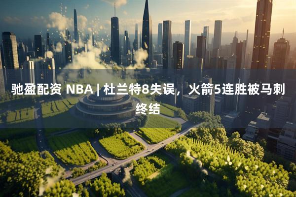驰盈配资 NBA | 杜兰特8失误，火箭5连胜被马刺终结