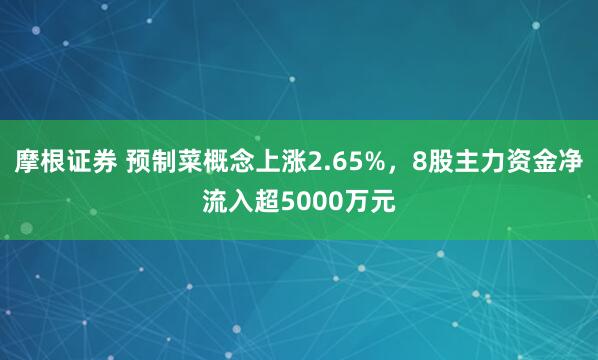 摩根证券 预制菜概念上涨2.65%，8股主力资金净流入超5000万元
