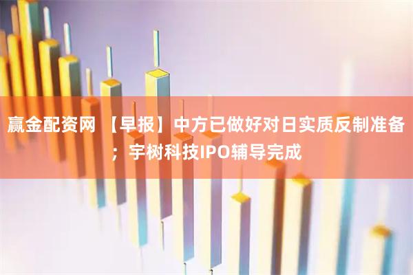 赢金配资网 【早报】中方已做好对日实质反制准备；宇树科技IPO辅导完成