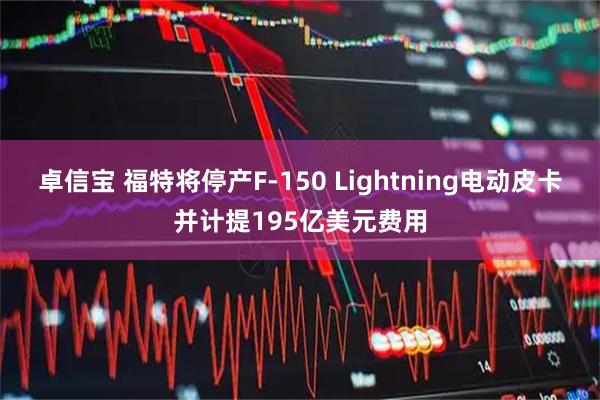 卓信宝 福特将停产F-150 Lightning电动皮卡并计提195亿美元费用