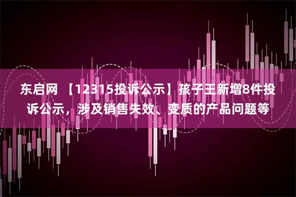 东启网 【12315投诉公示】孩子王新增8件投诉公示，涉及销售失效、变质的产品问题等