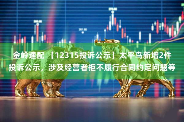 金岭速配 【12315投诉公示】太平鸟新增2件投诉公示，涉及经营者拒不履行合同约定问题等