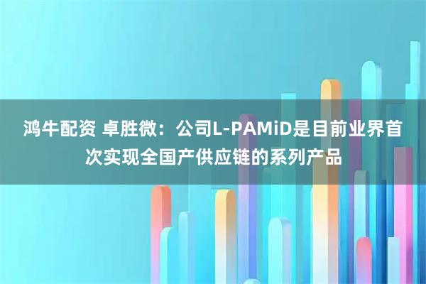 鸿牛配资 卓胜微：公司L-PAMiD是目前业界首次实现全国产供应链的系列产品