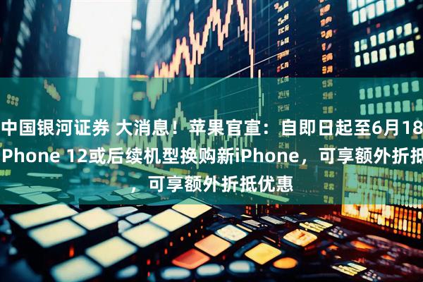 中国银河证券 大消息！苹果官宣：自即日起至6月18日用iPhone 12或后续机型换购新iPhone，可享额外折抵优惠