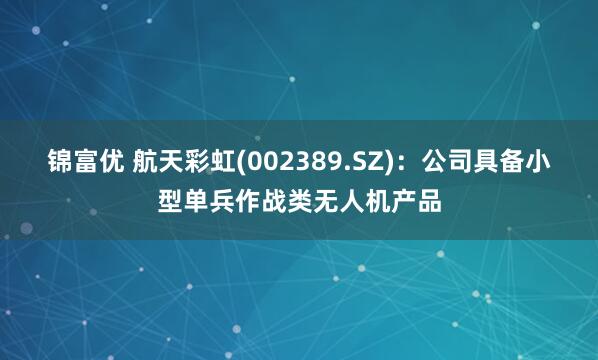 锦富优 航天彩虹(002389.SZ)：公司具备小型单兵作战类无人机产品