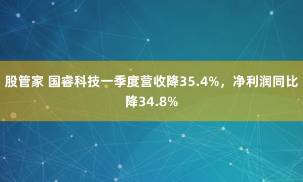 股管家 国睿科技一季度营收降35.4%，净利润同比降34.8%