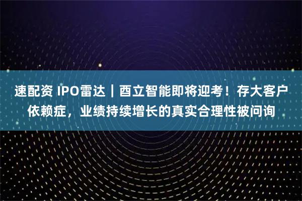 速配资 IPO雷达｜酉立智能即将迎考！存大客户依赖症，业绩持续增长的真实合理性被问询