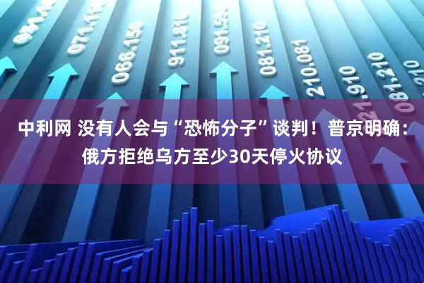中利网 没有人会与“恐怖分子”谈判！普京明确：俄方拒绝乌方至少30天停火协议