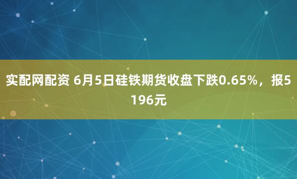 实配网配资 6月5日硅铁期货收盘下跌0.65%，报5196元
