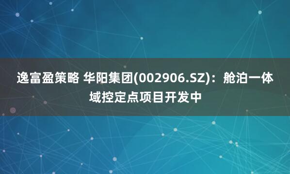 逸富盈策略 华阳集团(002906.SZ)：舱泊一体域控定点项目开发中